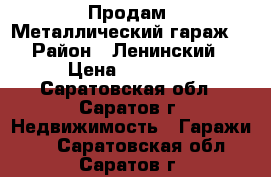 Продам. Металлический гараж. › Район ­ Ленинский › Цена ­ 60 000 - Саратовская обл., Саратов г. Недвижимость » Гаражи   . Саратовская обл.,Саратов г.